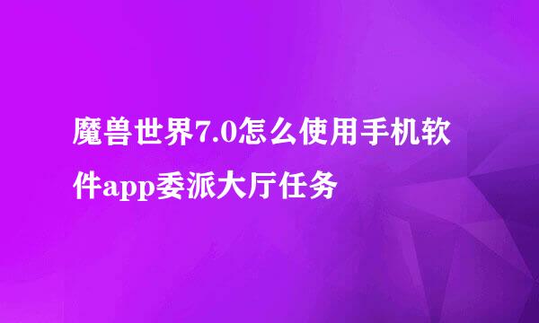 魔兽世界7.0怎么使用手机软件app委派大厅任务