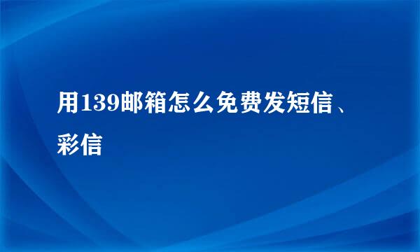 用139邮箱怎么免费发短信、彩信