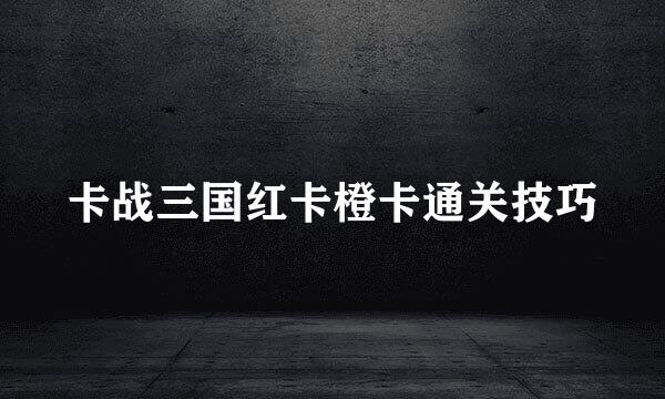 卡战三国红卡橙卡通关技巧