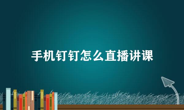 手机钉钉怎么直播讲课