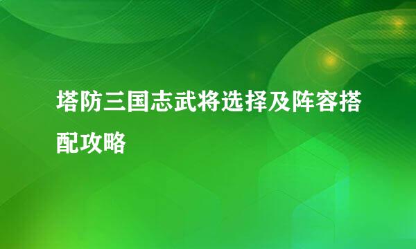 塔防三国志武将选择及阵容搭配攻略