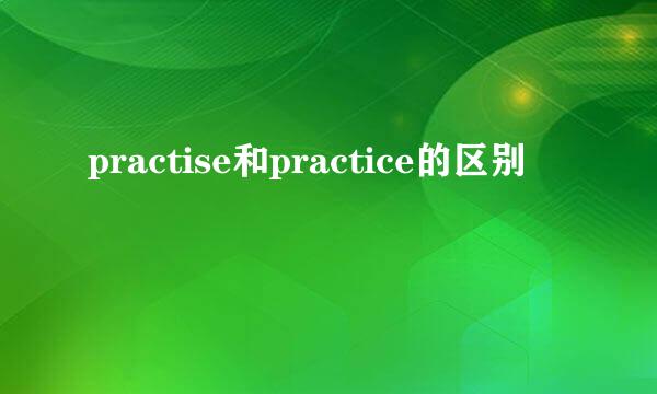 practise和practice的区别