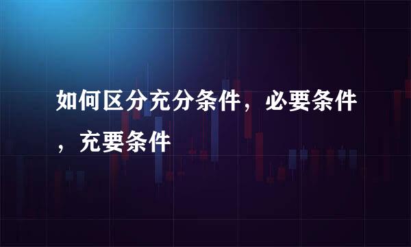 如何区分充分条件，必要条件，充要条件