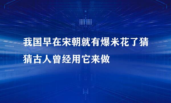 我国早在宋朝就有爆米花了猜猜古人曾经用它来做