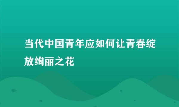 当代中国青年应如何让青春绽放绚丽之花