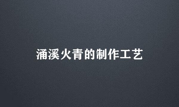 涌溪火青的制作工艺