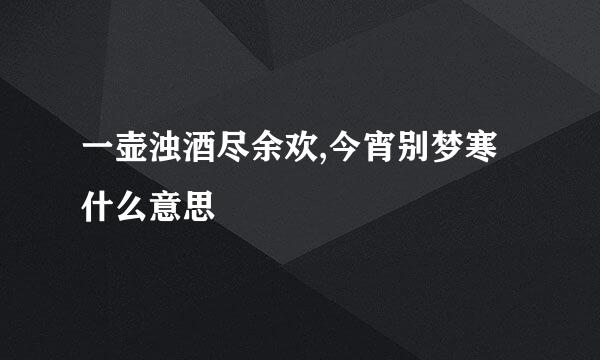 一壶浊酒尽余欢,今宵别梦寒什么意思