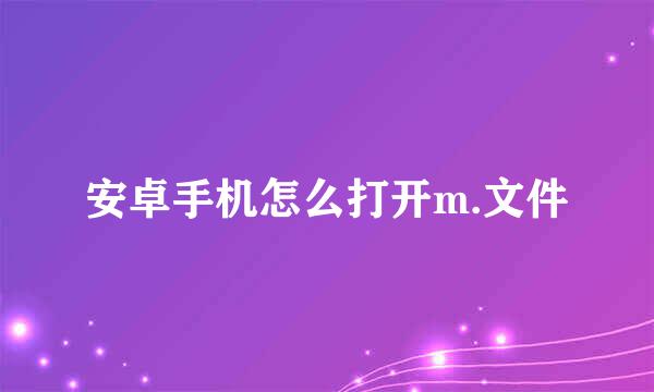 安卓手机怎么打开m.文件