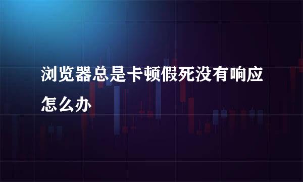 浏览器总是卡顿假死没有响应怎么办