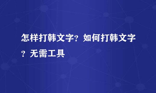 怎样打韩文字？如何打韩文字？无需工具
