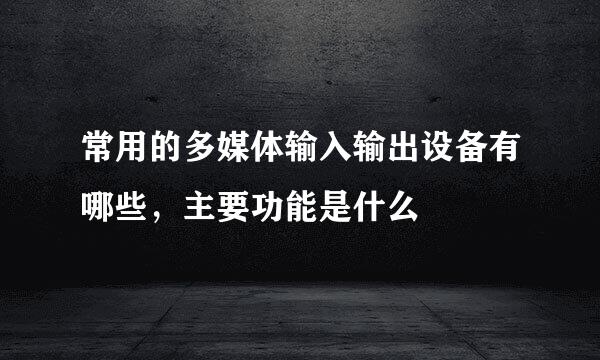 常用的多媒体输入输出设备有哪些，主要功能是什么