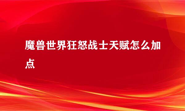 魔兽世界狂怒战士天赋怎么加点