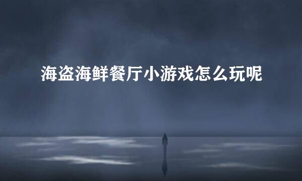 海盗海鲜餐厅小游戏怎么玩呢