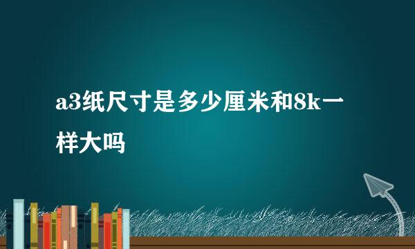 a3纸尺寸是多少厘米和8k一样大吗