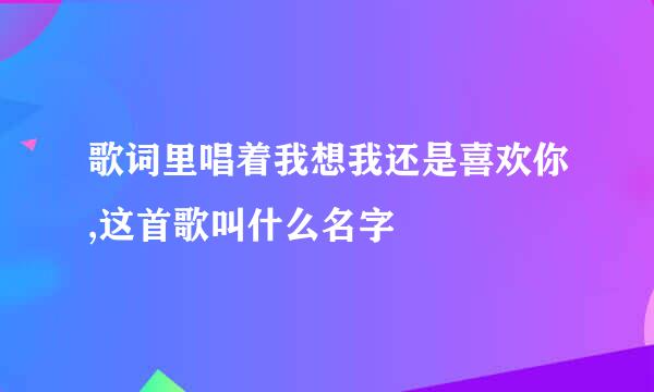 歌词里唱着我想我还是喜欢你,这首歌叫什么名字