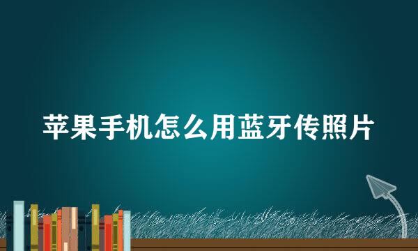 苹果手机怎么用蓝牙传照片