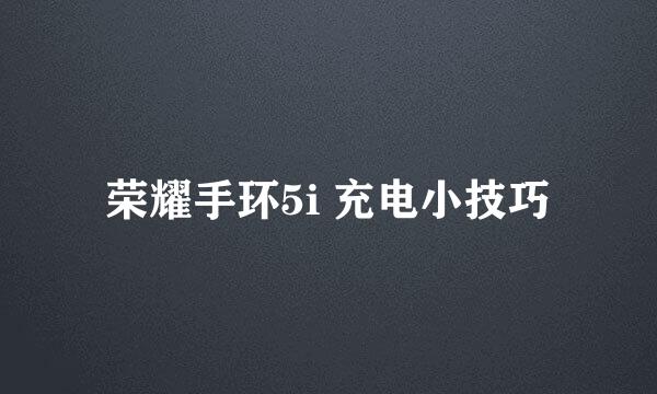 荣耀手环5i 充电小技巧