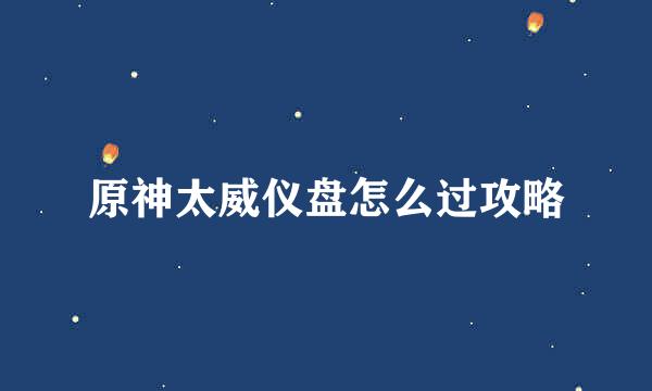 原神太威仪盘怎么过攻略