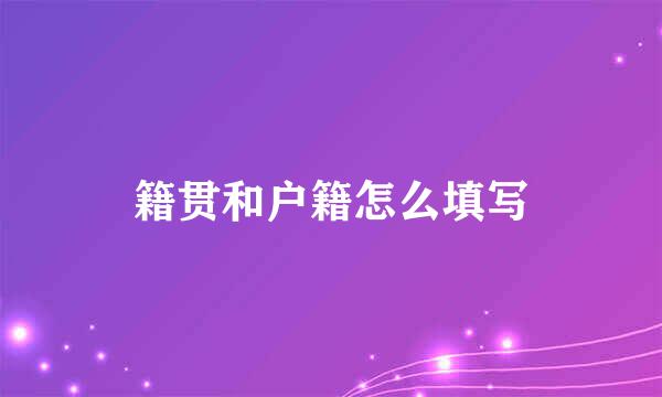 籍贯和户籍怎么填写