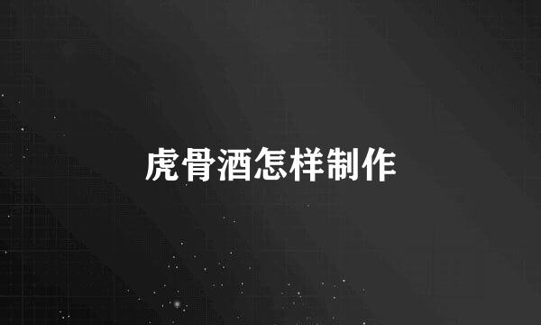 虎骨酒怎样制作