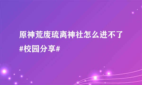原神荒废琉离神社怎么进不了#校园分享#