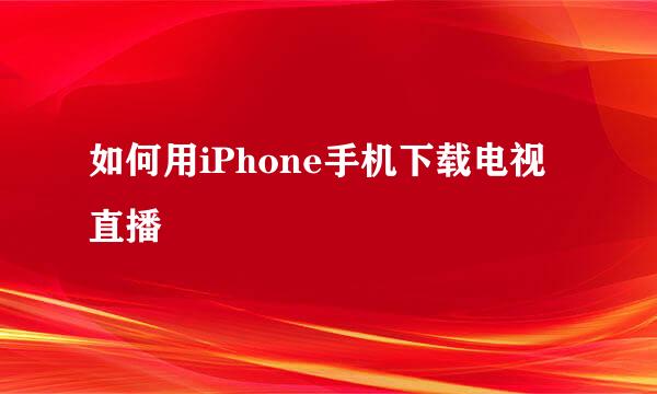 如何用iPhone手机下载电视直播