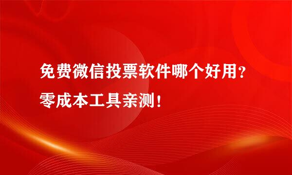 免费微信投票软件哪个好用？零成本工具亲测！