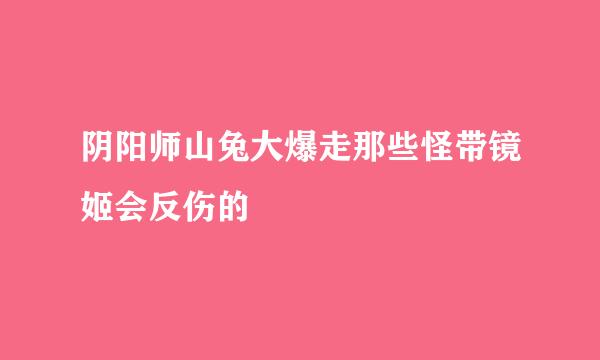 阴阳师山兔大爆走那些怪带镜姬会反伤的