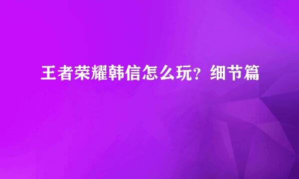 王者荣耀韩信怎么玩？细节篇