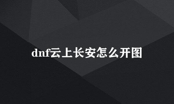 dnf云上长安怎么开图