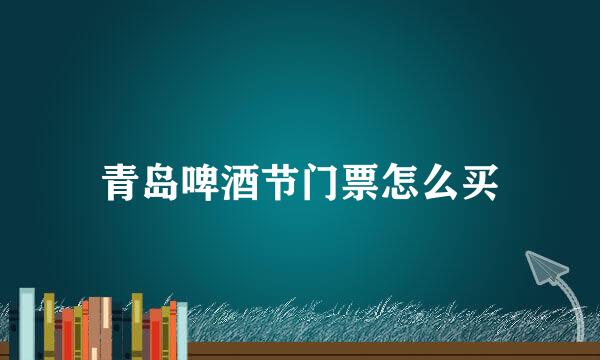 青岛啤酒节门票怎么买