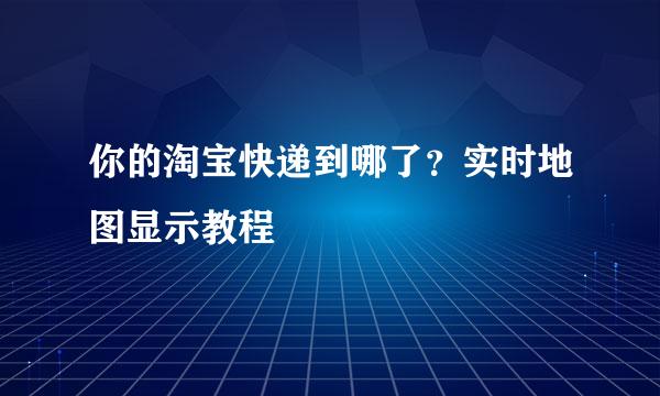 你的淘宝快递到哪了？实时地图显示教程