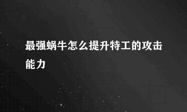 最强蜗牛怎么提升特工的攻击能力