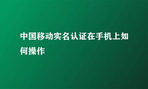 中国移动实名认证在手机上如何操作