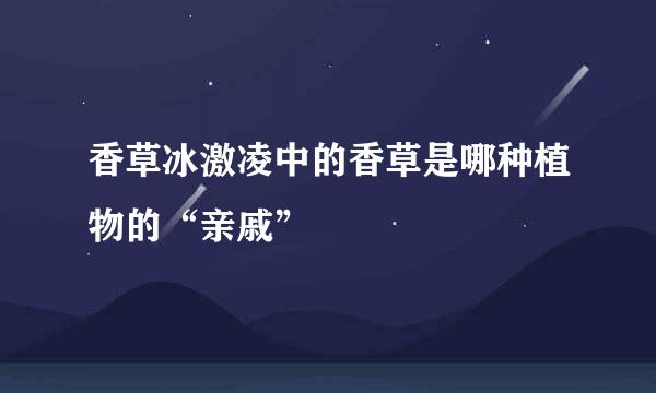 香草冰激凌中的香草是哪种植物的“亲戚”