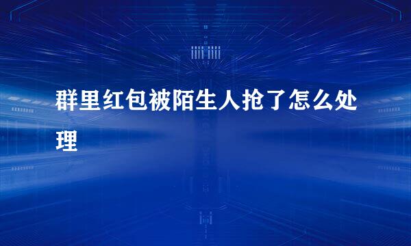 群里红包被陌生人抢了怎么处理
