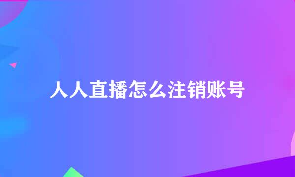 人人直播怎么注销账号
