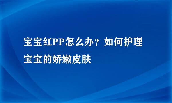 宝宝红PP怎么办？如何护理宝宝的娇嫩皮肤