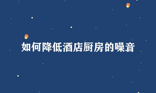 如何降低酒店厨房的噪音