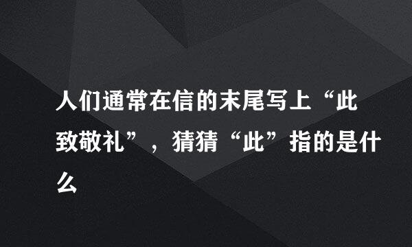 人们通常在信的末尾写上“此致敬礼”，猜猜“此”指的是什么
