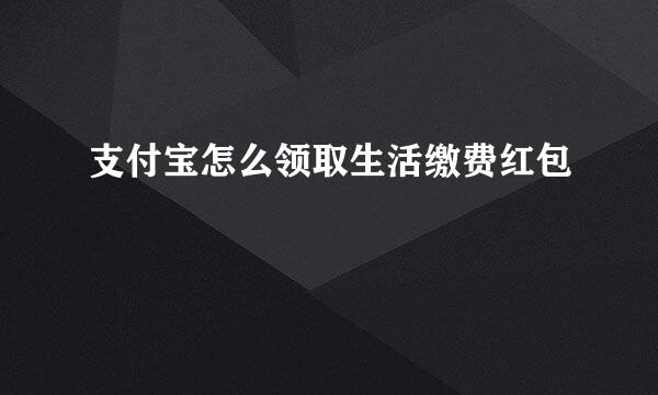 支付宝怎么领取生活缴费红包