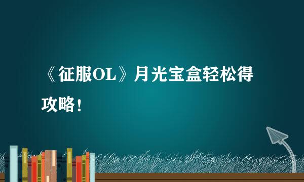 《征服OL》月光宝盒轻松得攻略！
