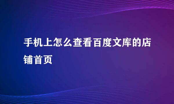 手机上怎么查看百度文库的店铺首页