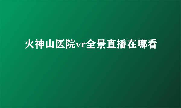 火神山医院vr全景直播在哪看