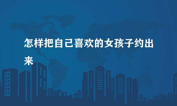 怎样把自己喜欢的女孩子约出来