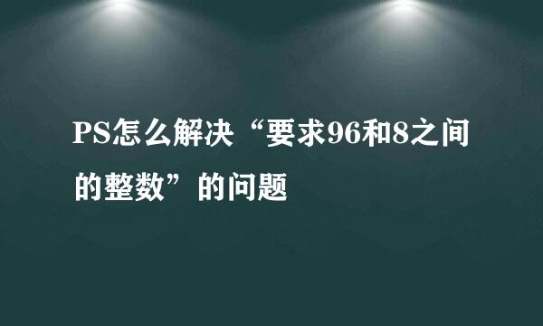 PS怎么解决“要求96和8之间的整数”的问题