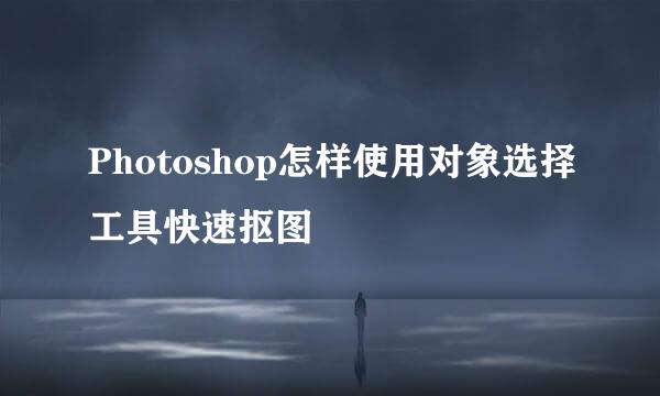 Photoshop怎样使用对象选择工具快速抠图