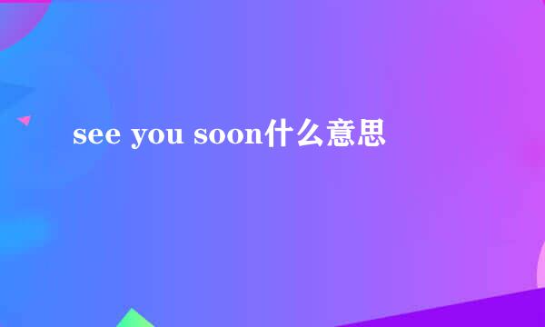 see you soon什么意思
