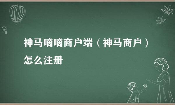 神马嘀嘀商户端（神马商户）怎么注册