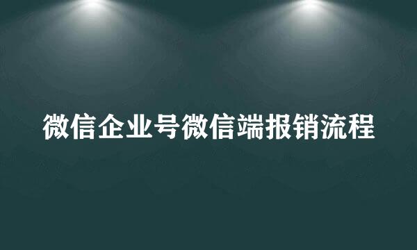 微信企业号微信端报销流程